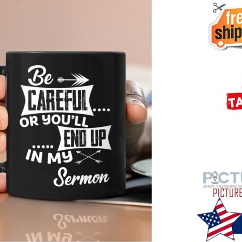 Be careful or you'll end up in my sermon mug
