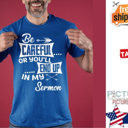 Be careful or you'll end up in my sermon shirt