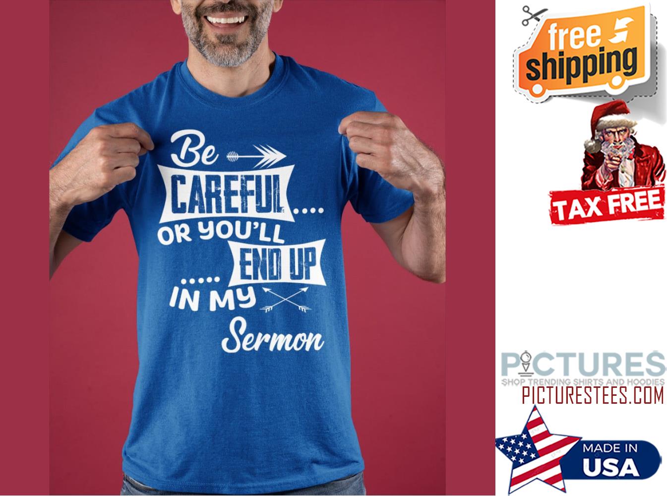 Be careful or you'll end up in my sermon shirt