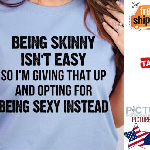 Being skinny isn't easy so i'm giving that up and opting for being sexy instead shirt