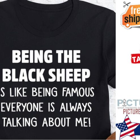 Being the black sheep is like being famous everyone is always talking about me shirt