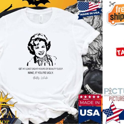 Betty White get as least eight hours of beauty sleep nine if you're ugly shirt