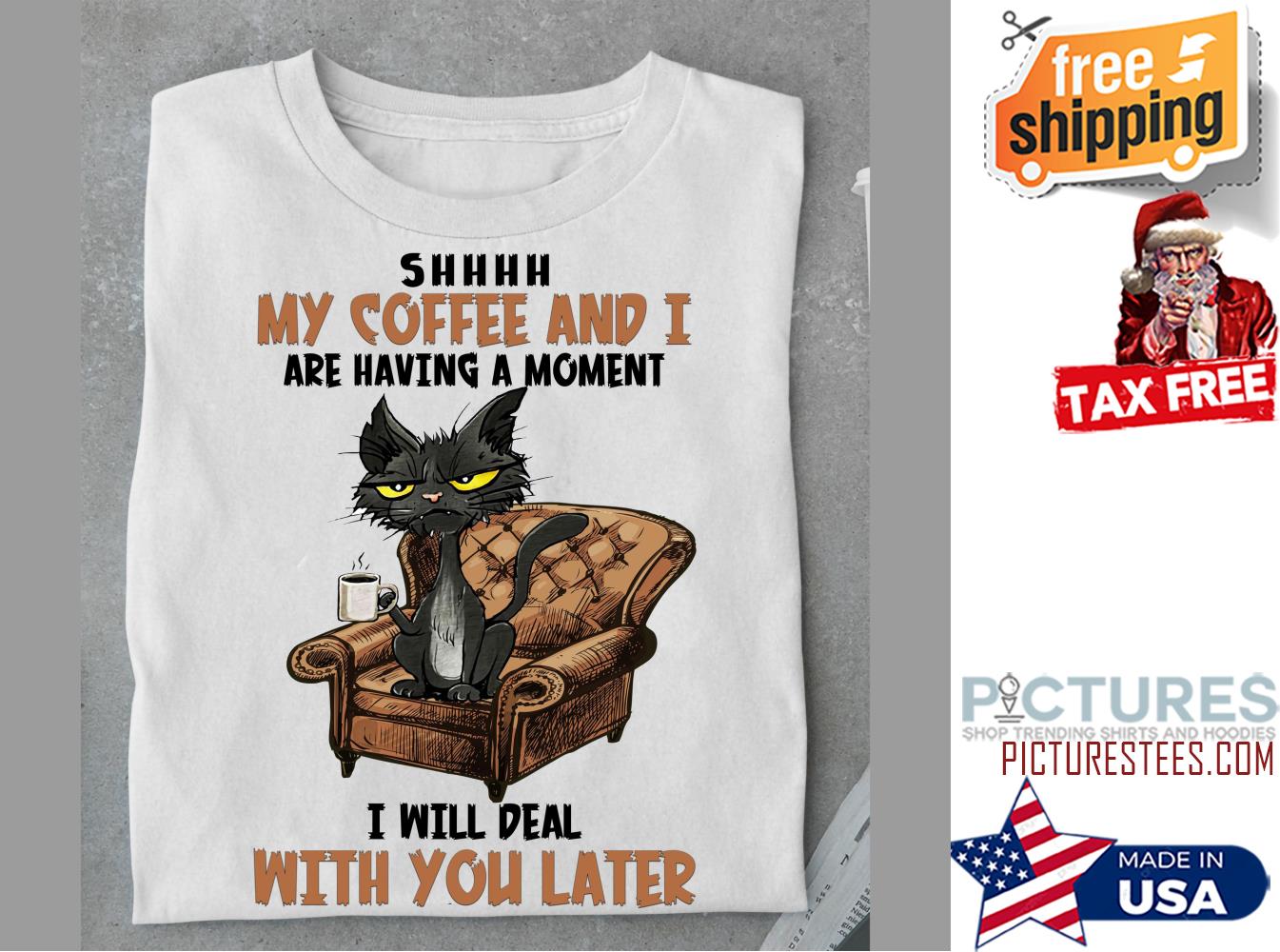 Black cat shhhh my coffee and I are having a moment I will deal with you later shirt