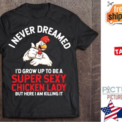 Chicken I never dreamed I'd grow up to be a super sexy chicken lday but here I am killing it shirt