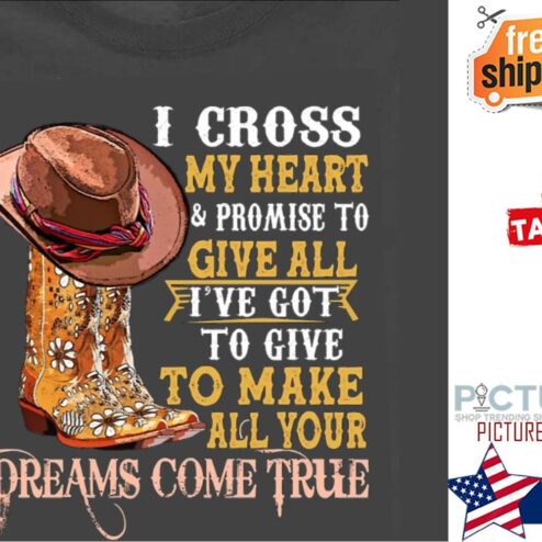 Cowboy I cross my heart and promise to give all i've got to give to make all your dreams come true shirt