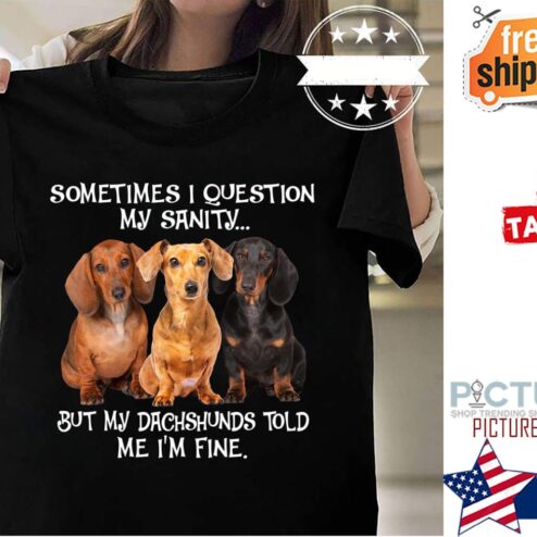 Dachshuns sometimes I question my sanity but my dachshunds told me i'm fine shirt