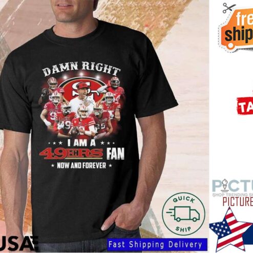 Damn Right I am a 49ers Fan Now And Forever shirt