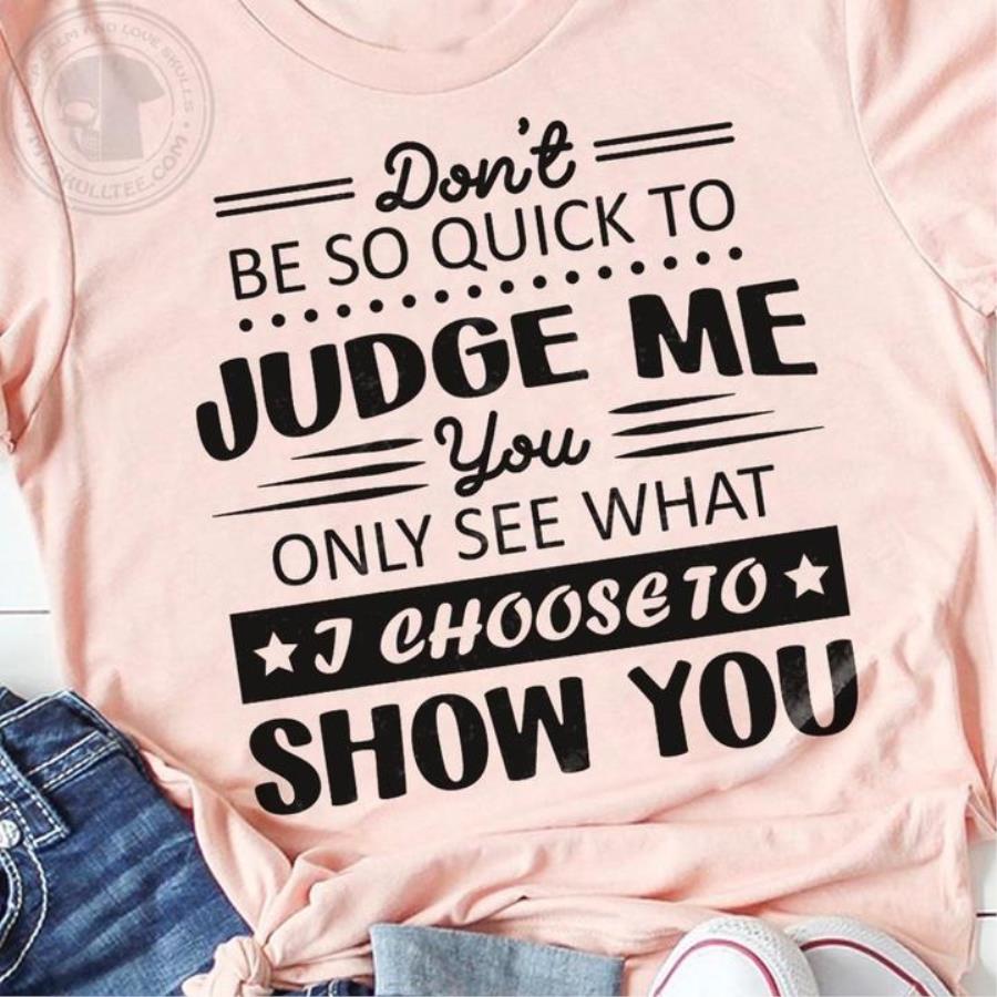 Don't be so quick to judge me you only see what I choose to show you shirt