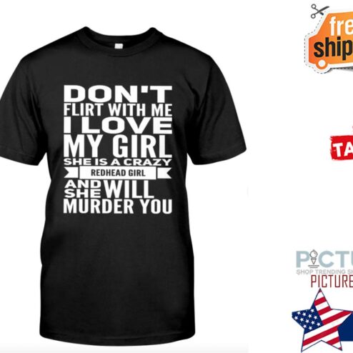 Don't flirt with me I love my girl she is a crazy redhead girl and she will murder you shirt