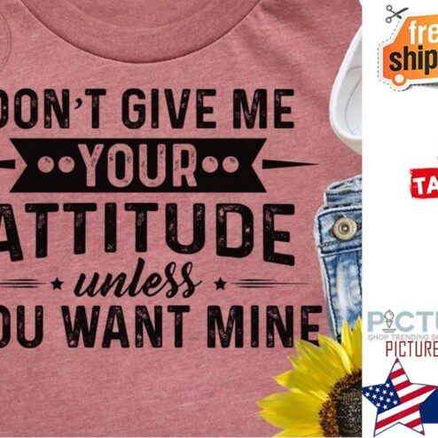 Don't give me your attitude unless you want mine shirt