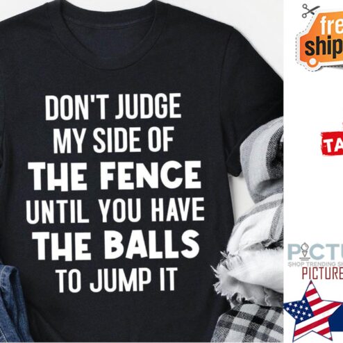 Don't judge my side of the fence until you have the balls to jump it shirt