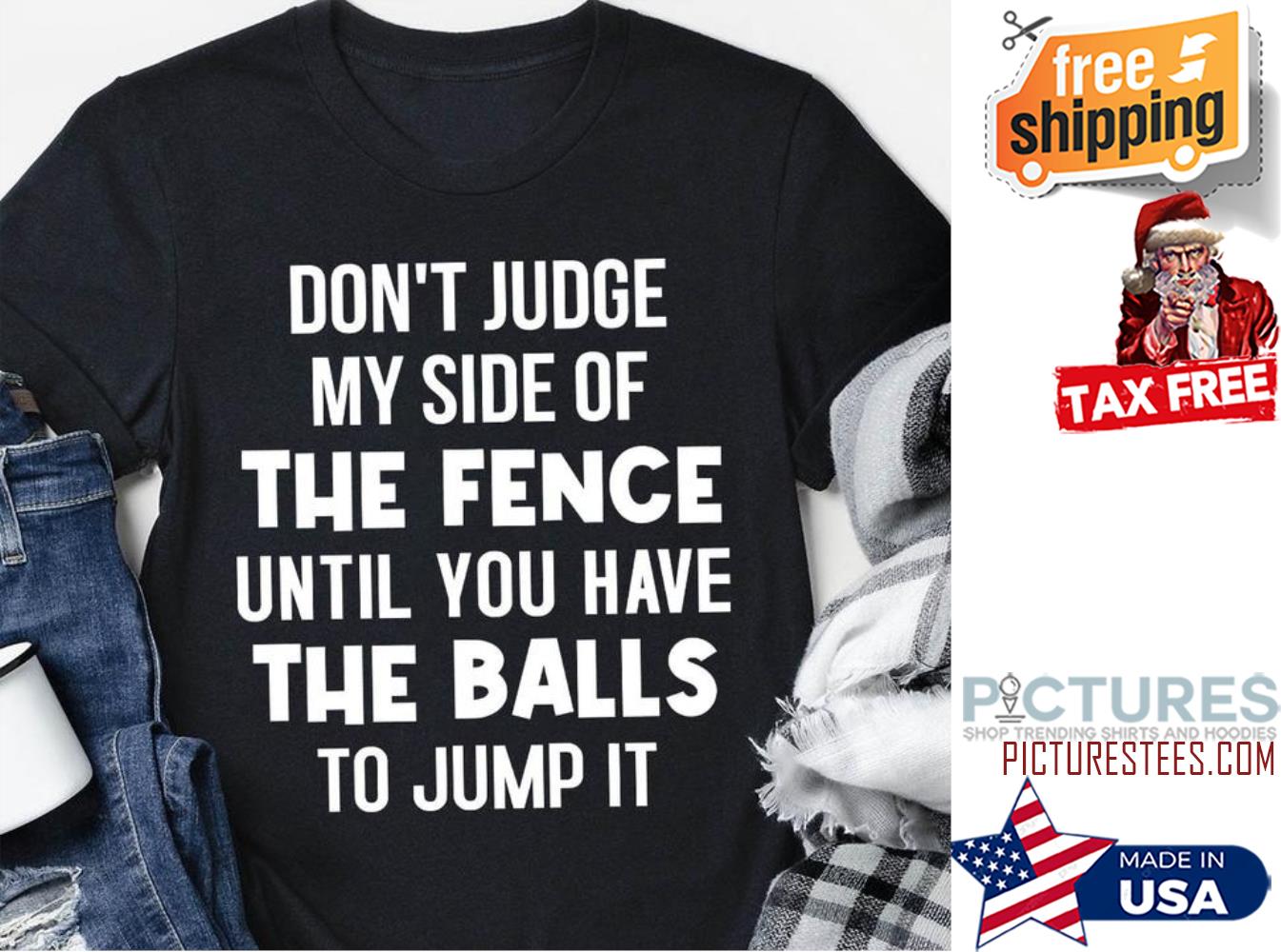 Don't judge my side of the fence until you have the balls to jump it shirt