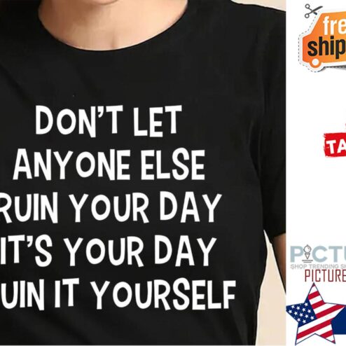 Don't let anyone else ruin your day it's your day ruin it yourself shirt