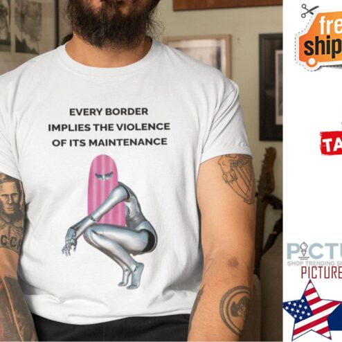 Every Border Implies The Violence Of Its Maintenance shirt