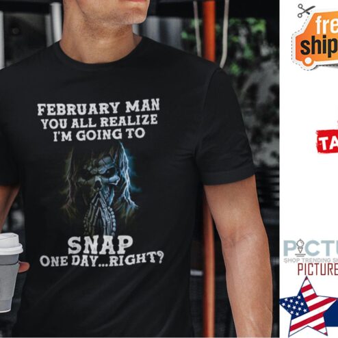 February Man You All Realize I‘m Going To Snap One Day Right Shirt