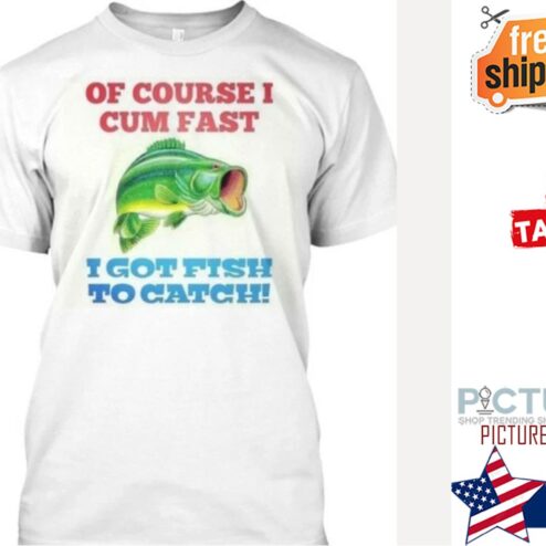 Fishing of course I cum fast I got fish to catch t-shirt