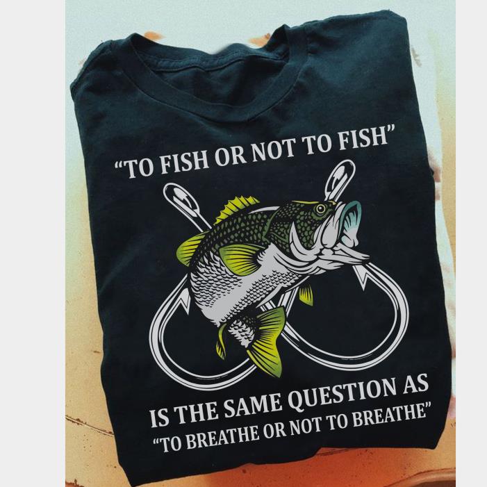 Fishing to fish or not to fish is the same question as to breathe or not to breathe shirt