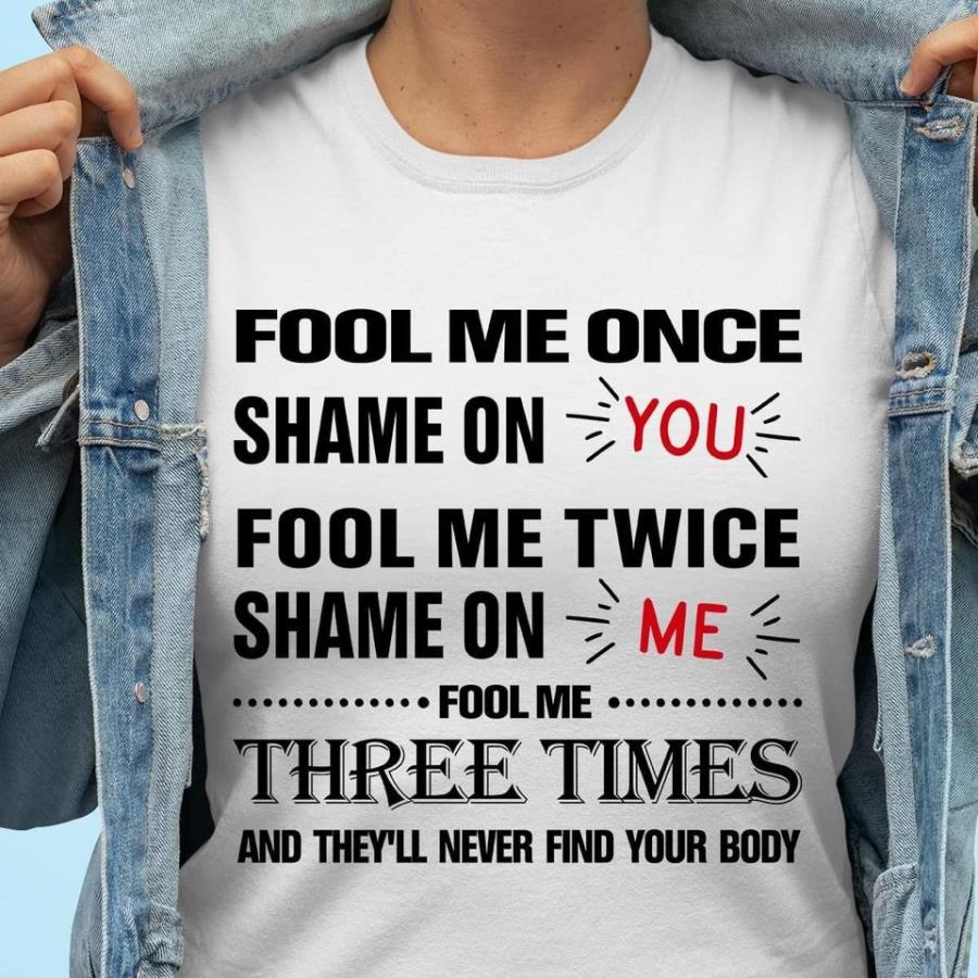 Fool me once shame on you fool me twice shame on me fool me tree times and they'll never find your body s unisex, hoodie, sweatshirt Fool me once shame on you fool me twice shame on me fool me tree times and they'll never find your body s unisex, hoodie, sweatshirt