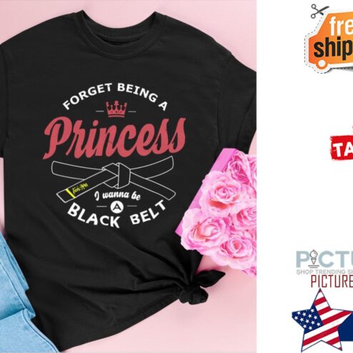 Forget being a princess I wanna be a black belt shirt
