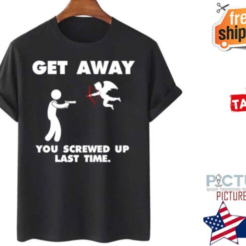 Get away you screwed up last time valentine's day shirt