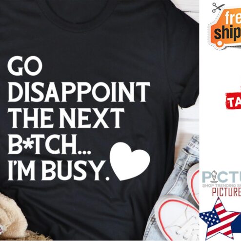 Go disappoint the next bitch i'm busy shirt