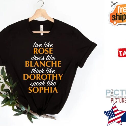 Golden Girls live like Rose dress like Blanche think like Dorothy speak like Sophia shirt