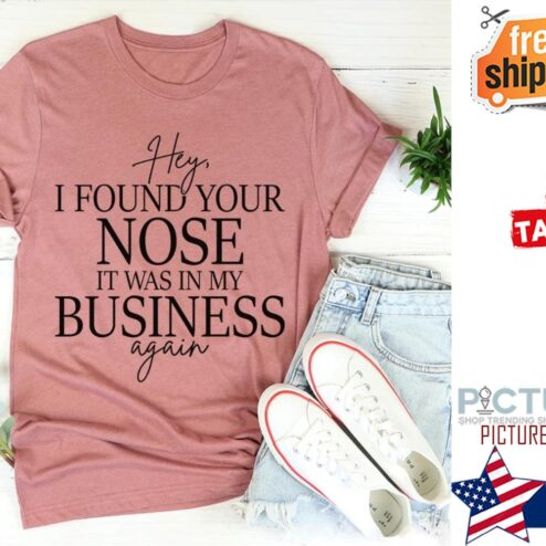 Hey I found your nose it was in my business again shirt