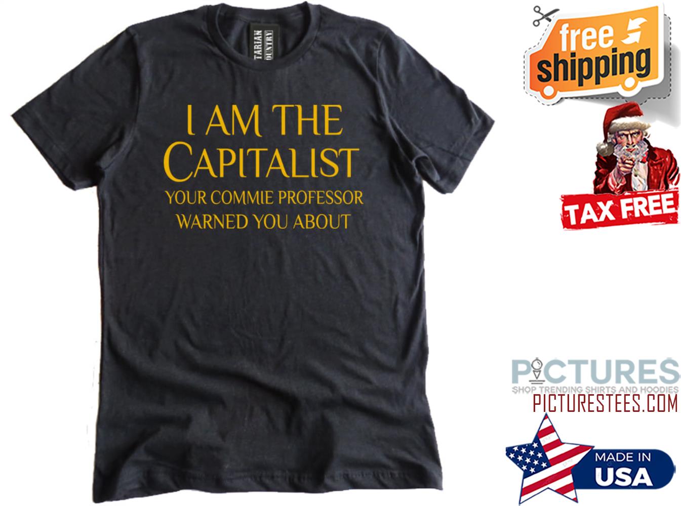 I am the capitalist your commie professor warned you about shirt