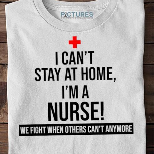 I Cant Stay Home I'm a Nurse T Shirt
