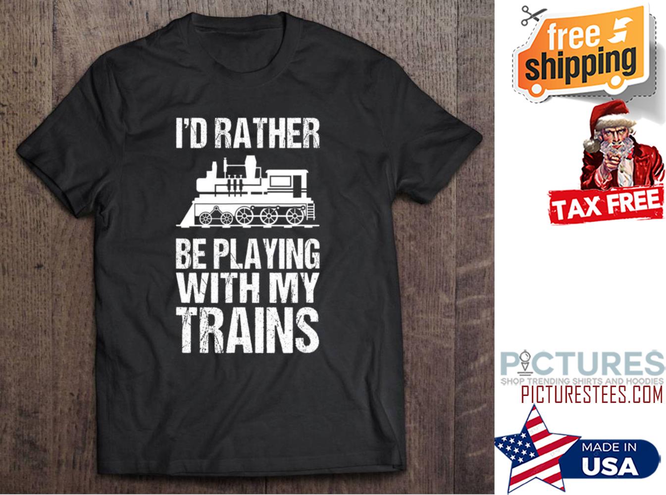 I'd rather be playing with my trains shirt