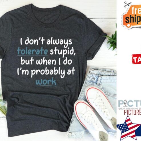 I don't always tolerate stupid but when I do i'm probably at work shirt