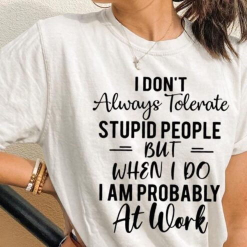I don't always tolerate stupid people but when I do I am probably at work shirt