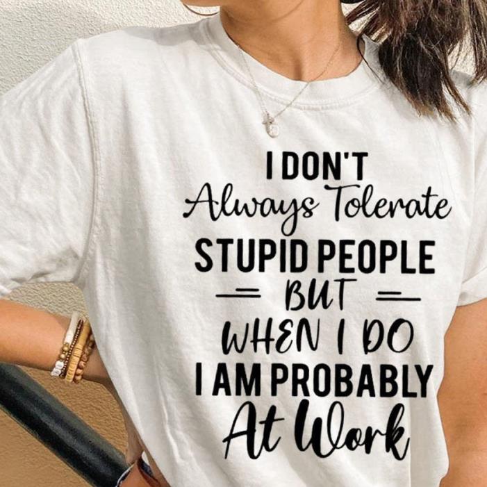 I don't always tolerate stupid people but when I do I am probably at work shirt