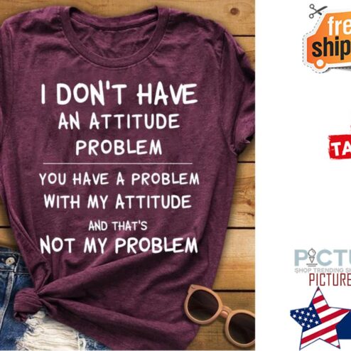 I don't have an attitude problem you have a problem with my attitude and that's not my problem shirt