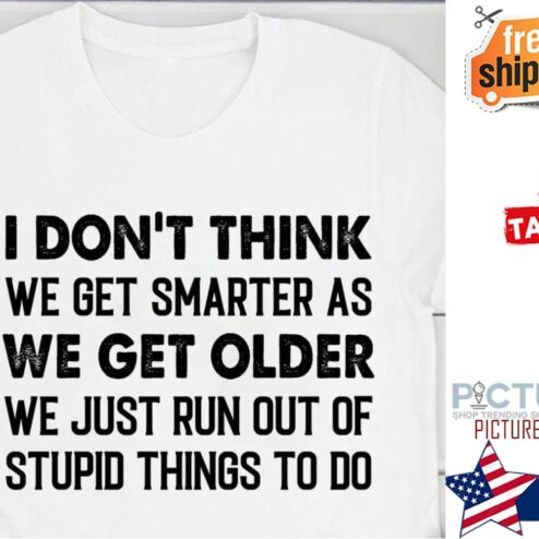 I don't think we get smarter as we get older we just run out of stupid things to do shirt