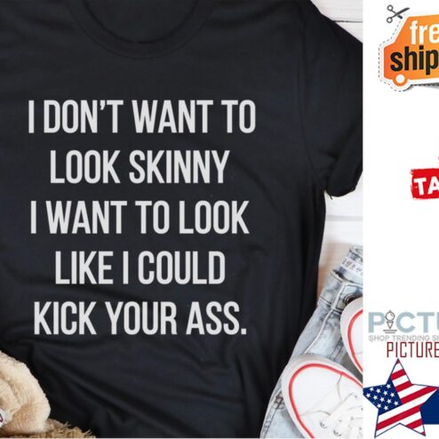 I don't want to look skinny I want to look like I could kick your ass shirt