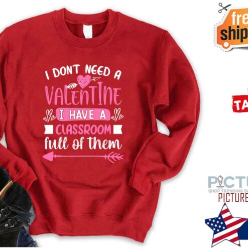 I Don’t Need A Valentine I Have A Classroom Full Of Them shirt