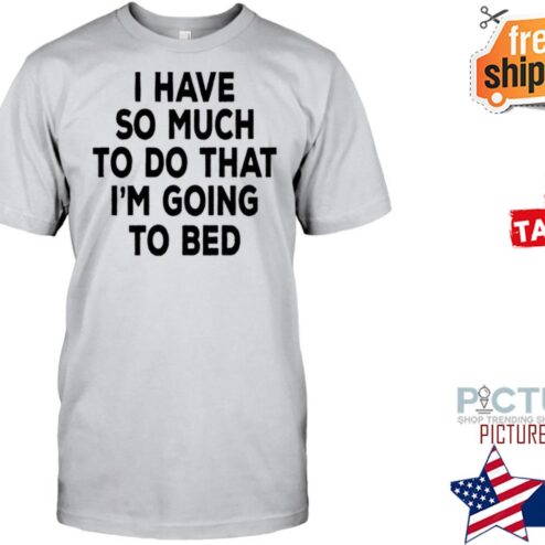 I have so much to do that i'm going to bed shirt