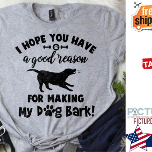 I hope you have a good reason for making my dog bark shirt