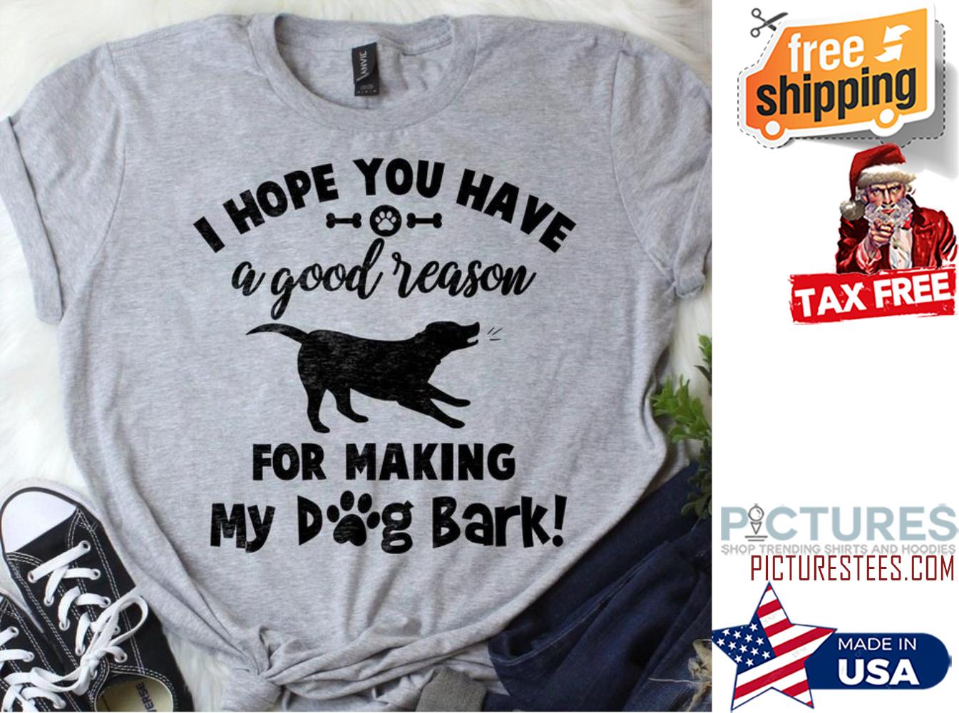 I hope you have a good reason for making my dog bark shirt