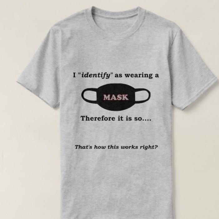 I identify as wearing a Mask therefore it is so that's how this works right shirt