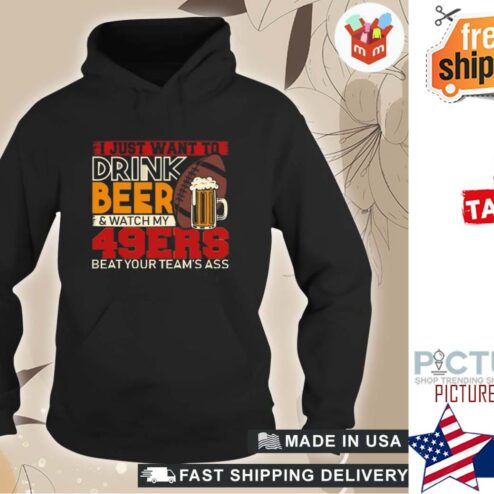 I just want to drink beer and watch my 49ers beat your team's ass shirt