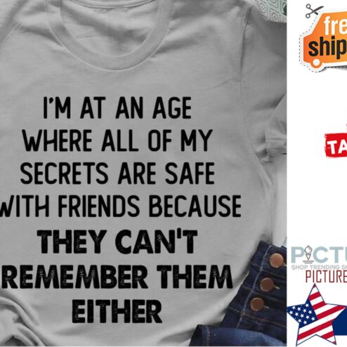 I'm at an age where all of my secrets are safe with friends because they can't remember them either shirt