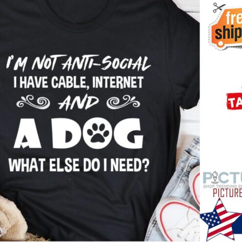 I'm not aniti-social I have cable internet and a dog what else do I need shirt