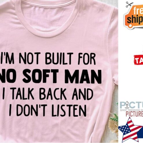 I'm not built for no soft man I talk back and I don't listen shirt
