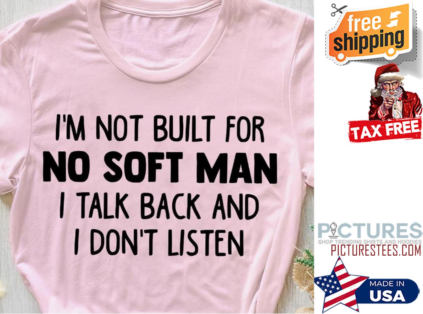 I'm not built for no soft man I talk back and I don't listen shirt