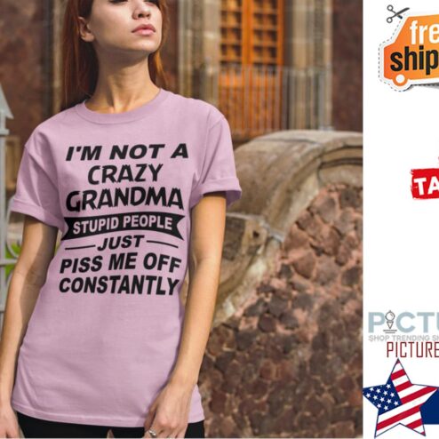 I'm not crazy grandma stupid people just piss me off constantly shirt