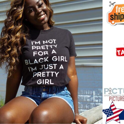 I'm not pretty for a black girl i'm just a pretty girl shirt