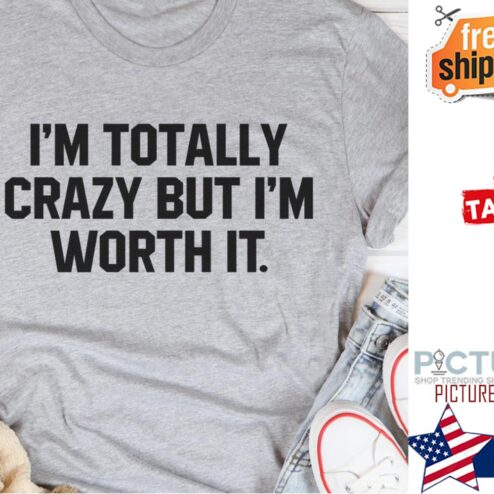 I'm totally crazy but i'm worth it shirt