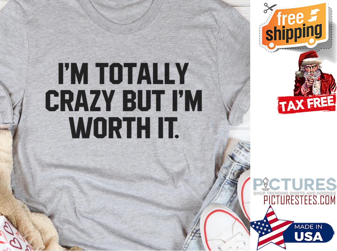 I'm totally crazy but i'm worth it shirt